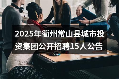 2025年衢州常山县城市投资集团公开招聘15人公告 图片