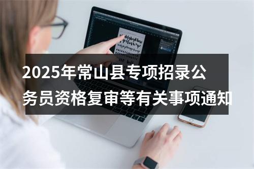 2025年常山县专项招录公务员资格复审等有关事项通知 图片