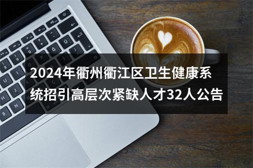 2024年衢州衢江区卫生健康系统招引高层次紧缺人才32人公告 图片