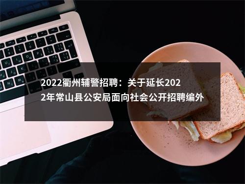 2022衢州辅警招聘：关于延长2022年常山县公安局面向社会公开招聘编外人员报名截止时间的公告 图片