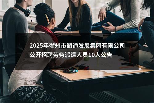 2025年衢州市衢通发展集团有限公司公开招聘劳务派遣人员10人公告 图片